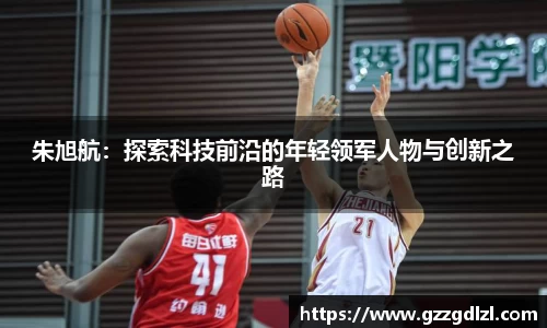 朱旭航：探索科技前沿的年轻领军人物与创新之路