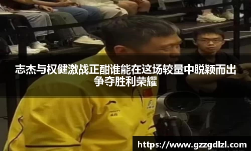 志杰与权健激战正酣谁能在这场较量中脱颖而出争夺胜利荣耀